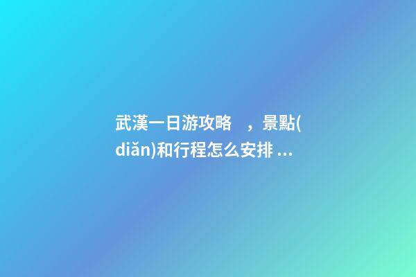 武漢一日游攻略，景點(diǎn)和行程怎么安排？